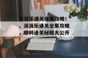 消消乐通关全集攻略!,消消乐通关全集攻略,顺利通关秘籍大公开! 消消乐通关全集攻略!,消消乐通关全集攻略,顺利通关秘籍大公开!