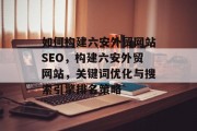 如何构建六安外贸网站SEO,构建六安外贸网站,关键词优化与搜索引擎排名策略 如何构建六安外贸网站SEO,构建六安外贸网站,关键词优化与搜索引擎排名策略