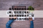 猫与老鼠的冒险通关攻略,轻松度过难关!,猫鼠同框智取关卡,轻松通关小技巧教你行!