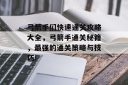 弓箭手们快速通关攻略大全,弓箭手通关秘籍,最强的通关策略与技巧! 弓箭手们快速通关攻略大全,弓箭手通关秘籍,最强的通关策略与技巧!
