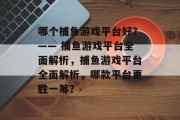 哪个捕鱼游戏平台好？—— 捕鱼游戏平台全面解析，捕鱼游戏平台全面解析，哪款平台更胜一筹？
