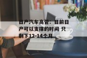 日产汽车高管:目前日产可以支撑的时间 只剩下12-14个月 日产汽车高管:目前日产可以支撑的时间 只剩下12-14个月