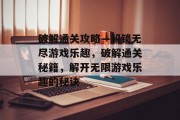 破解通关攻略—解锁无尽游戏乐趣,破解通关秘籍,解开无限游戏乐趣的秘诀 破解通关攻略—解锁无尽游戏乐趣,破解通关秘籍,解开无限游戏乐趣的秘诀