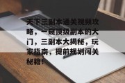 天下三副本通关视频攻略,一窥顶级副本的大门,三副本大揭秘,玩家指南,提前规划闯关秘籍! 天下三副本通关视频攻略,一窥顶级副本的大门,三副本大揭秘,玩家指南,提前规划闯关秘籍!