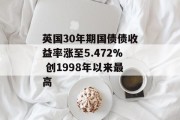 英国30年期国债债收益率涨至5.472% 创1998年以来最高