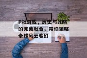 P社游戏,历史与战略的完美融合,带你领略全球风云变幻 P社游戏,历史与战略的完美融合,带你领略全球风云变幻