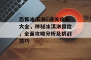 恐怖冰淇淋6通关攻略大全,神秘冰淇淋冒险,全面攻略分析及挑战技巧 恐怖冰淇淋6通关攻略大全,神秘冰淇淋冒险,全面攻略分析及挑战技巧