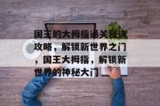 国王的大拇指通关秘诀攻略,解锁新世界之门,国王大拇指,解锁新世界的神秘大门