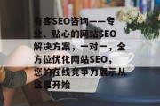 有客SEO咨询——专业、贴心的网站SEO解决方案,一对一,全方位优化网站SEO,您的在线竞争力展示从这里开始 有客SEO咨询——专业、贴心的网站SEO解决方案,一对一,全方位优化网站SEO,您的在线竞争力展示从这里开始