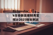 Birkenstock任命新首席财务官 预计2025财年利润率将回升 Birkenstock任命新首席财务官 预计2025财年利润率将回升