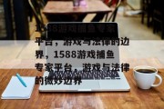 1588游戏捕鱼专家平台,游戏与法律的边界,1588游戏捕鱼专家平台,游戏与法律的微妙边界 1588游戏捕鱼专家平台,游戏与法律的边界,1588游戏捕鱼专家平台,游戏与法律的微妙边界