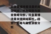 抖音直播观看流量的关键网站,平台趋势与商业策略分析,抖音直播流量关键网站解析,趋势、策略与商业洞察分析 抖音直播观看流量的关键网站,平台趋势与商业策略分析,抖音直播流量关键网站解析,趋势、策略与商业洞察分析