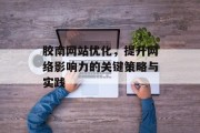 胶南网站优化,提升网络影响力的关键策略与实践 胶南网站优化,提升网络影响力的关键策略与实践