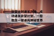 欲望计划通关攻略,成功通关欲望计划,一招教你一键通向神秘世界! 欲望计划通关攻略,成功通关欲望计划,一招教你一键通向神秘世界!