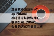 加密货币企业ProCap Financial将通过与特殊目的收购公司(SPAC)合并的方式在美国上市 加密货币企业ProCap Financial将通过与特殊目的收购公司(SPAC)合并的方式在美国上市