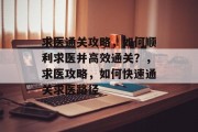 求医通关攻略,如何顺利求医并高效通关?,求医攻略,如何快速通关求医路径 求医通关攻略,如何顺利求医并高效通关?,求医攻略,如何快速通关求医路径
