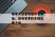 探索大型游戏插件包网站，游戏世界的无限拓展之旅