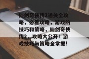 仙剑奇侠传2通关全攻略,必看攻略,游戏的技巧和策略,仙剑奇侠传2,攻略大公开!游戏技巧与策略全掌握! 仙剑奇侠传2通关全攻略,必看攻略,游戏的技巧和策略,仙剑奇侠传2,攻略大公开!游戏技巧与策略全掌握!