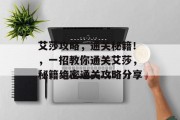 艾莎攻略,通关秘籍!,一招教你通关艾莎,秘籍绝密通关攻略分享 艾莎攻略,通关秘籍!,一招教你通关艾莎,秘籍绝密通关攻略分享