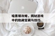 暗黑银攻略，揭秘游戏中的隐藏宝藏与技巧