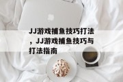JJ游戏捕鱼技巧打法，JJ游戏捕鱼技巧与打法指南