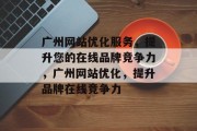 广州网站优化服务,提升您的在线品牌竞争力,广州网站优化,提升品牌在线竞争力 广州网站优化服务,提升您的在线品牌竞争力,广州网站优化,提升品牌在线竞争力