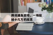 腾讯捕鱼游戏,一场输掉十几万的反思 腾讯捕鱼游戏,一场输掉十几万的反思