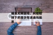 捕鱼大师游戏，网络陷阱下的青少年迷途与反思