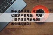 扳手通关攻略，让你轻松解决所有难题，攻略，扳手搞定所有难题！教你轻松通关!