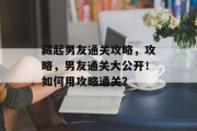 藏起男友通关攻略,攻略,男友通关大公开!如何用攻略通关? 藏起男友通关攻略,攻略,男友通关大公开!如何用攻略通关?