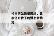 相亲网站流量激增,数字化时代下的婚恋新趋势 相亲网站流量激增,数字化时代下的婚恋新趋势