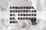 大神捕鱼网页版游戏,游戏背后的真相与法律探讨,大神捕鱼网页版游戏,背后的真相与法律探讨 大神捕鱼网页版游戏,游戏背后的真相与法律探讨,大神捕鱼网页版游戏,背后的真相与法律探讨