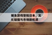 捕鱼游戏登陆日本,文化碰撞与市场新机遇 捕鱼游戏登陆日本,文化碰撞与市场新机遇