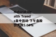 Natural Health Trends盘中异动 下午盘股价大跌5.04%
