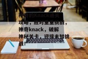 神奇的Knack通关攻略,应对重重挑战,神奇knack,破解神秘关卡,迎接未知挑战! 神奇的Knack通关攻略,应对重重挑战,神奇knack,破解神秘关卡,迎接未知挑战!