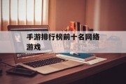 手游排行榜前十名网络游戏 手游排行榜前十名网络游戏
