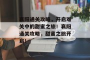 襄阳通关攻略,开启难关中的甜蜜之旅!襄阳通关攻略,甜蜜之旅开启! 襄阳通关攻略,开启难关中的甜蜜之旅!襄阳通关攻略,甜蜜之旅开启!