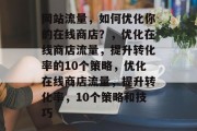 网站流量,如何优化你的在线商店?,优化在线商店流量,提升转化率的10个策略,优化在线商店流量,提升转化率,10个策略和技巧 网站流量,如何优化你的在线商店?,优化在线商店流量,提升转化率的10个策略,优化在线商店流量,提升转化率,10个策略和技巧