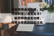 解救师傅通关攻略，如何顺利度过通关关卡？，解救师傅通关攻略，攻略分享教你轻松过关！