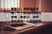拳皇11,艰难通关攻略,一个游戏的挑战与策略,拳皇11,如何轻松通关?一战到底的秘密策略! 拳皇11,艰难通关攻略,一个游戏的挑战与策略,拳皇11,如何轻松通关?一战到底的秘密策略!