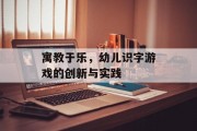 寓教于乐,幼儿识字游戏的创新与实践 寓教于乐,幼儿识字游戏的创新与实践