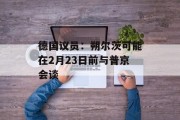 德国议员:朔尔茨可能在2月23日前与普京会谈 德国议员:朔尔茨可能在2月23日前与普京会谈