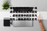 捕鱼游戏王卖号,一场虚拟世界的交易与冒险,虚拟世界中的交易与冒险,捕鱼游戏王卖号记 捕鱼游戏王卖号,一场虚拟世界的交易与冒险,虚拟世界中的交易与冒险,捕鱼游戏王卖号记