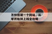 怎样搭建一个网站,从零开始到上线全攻略 怎样搭建一个网站,从零开始到上线全攻略