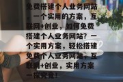 免费搭建个人业务网站,一个实用的方案,互联网+创业,如何免费搭建个人业务网站?一个实用方案,轻松搭建免费个人业务网站,互联网+创业,实用方案一探究竟! 免费搭建个人业务网站,一个实用的方案,互联网+创业,如何免费搭建个人业务网站?一个实用方案,轻松搭建免费个人业务网站,互联网+创业,实用方案一探究竟!