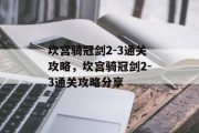 坎宫骑冠剑2-3通关攻略,坎宫骑冠剑2-3通关攻略分享 坎宫骑冠剑2-3通关攻略,坎宫骑冠剑2-3通关攻略分享