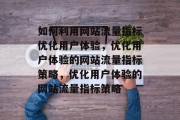 如何利用网站流量指标优化用户体验,优化用户体验的网站流量指标策略,优化用户体验的网站流量指标策略 如何利用网站流量指标优化用户体验,优化用户体验的网站流量指标策略,优化用户体验的网站流量指标策略