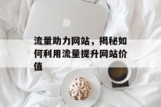 流量助力网站,揭秘如何利用流量提升网站价值 流量助力网站,揭秘如何利用流量提升网站价值