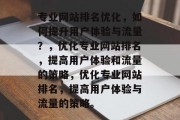 专业网站排名优化,如何提升用户体验与流量?,优化专业网站排名,提高用户体验和流量的策略,优化专业网站排名,提高用户体验与流量的策略。 专业网站排名优化,如何提升用户体验与流量?,优化专业网站排名,提高用户体验和流量的策略,优化专业网站排名,提高用户体验与流量的策略。