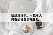 超级爆爆机,一款令人兴奋的捕鱼游戏体验 超级爆爆机,一款令人兴奋的捕鱼游戏体验
